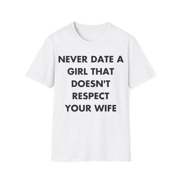 NEVER DATE A GIRL THAT DOESN'T RESPECT YOUR WIFE - Everything I Love - Unisex T-Shirt