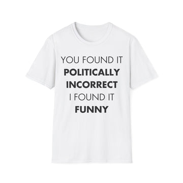 YOU FOUND IT POLITICALLY INCORRECT I FOUND IT FUNNY - Everything I Love - Unisex T-Shirt