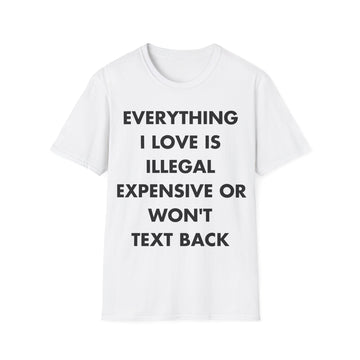 EVERYTHING I LOVE IS ILLEGAL EXPENSIVE OR WON'T TEXT BACK - Everything I Love - Unisex T-Shirt