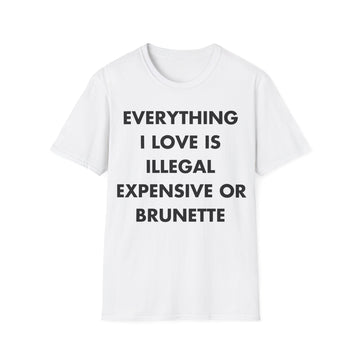 EVERYTHING I LOVE IS ILLEGAL EXPENSIVE OR BRUNETTE - Everything I Love - Unisex T-Shirt