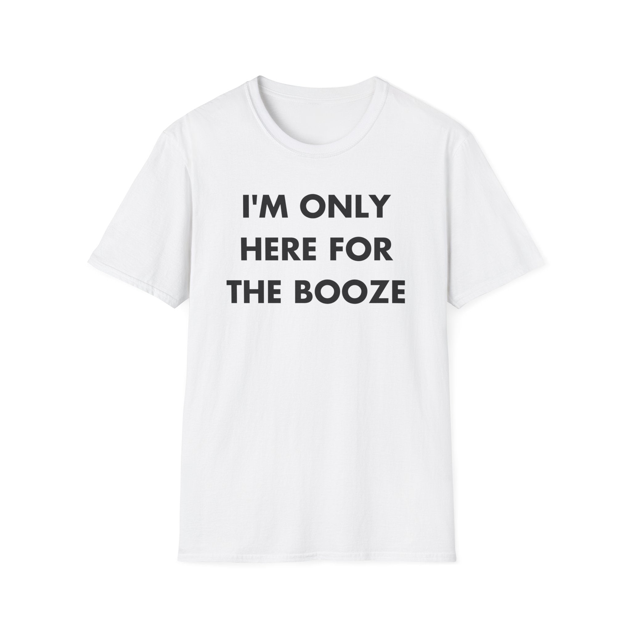 I'M ONLY HERE FOR THE BOOZE - Everything I Love - Unisex T-Shirt