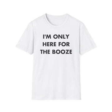 I'M ONLY HERE FOR THE BOOZE - Everything I Love - Unisex T-Shirt